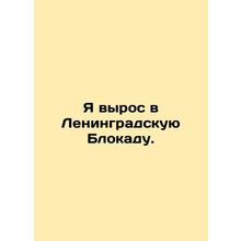 I grew up in the Leningrad Blockade. In Russian /Ya vyros v Leningradskuyu Blok
