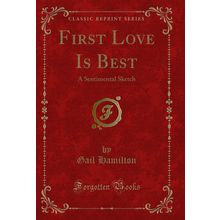 First Love Is Best: A Sentimental Sketch (Classic Reprint)