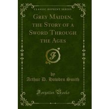 Grey Maiden, the Story of a Sword Through the Ages (Classic Reprint)