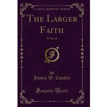 The Larger Faith: A Novel (Classic Reprint)