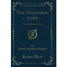 The Goldenrod Lode: A Frontier Drama in Verse (Classic Reprint)