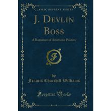 J. Devlin Boss: A Romance of American Politics (Classic Reprint)
