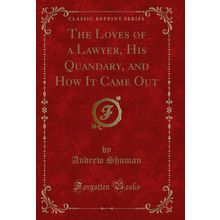 The Loves of a Lawyer, His Quandary, and How It Came Out (Classic Reprint)