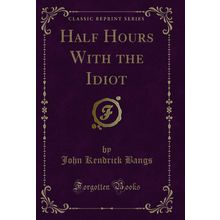 Half Hours With the Idiot (Classic Reprint)