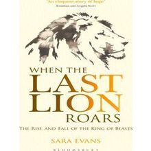 When the Last Lion Roars The Rise and Fall of the King of Beasts