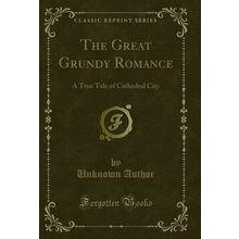 The Great Grundy Romance: A True Tale of Cathedral City (Classic Reprint)