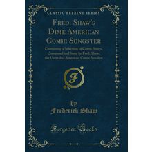 Fred. Shaw's Dime American Comic Songster (Classic Reprint)