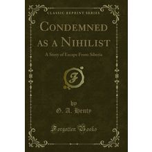 Condemned as a Nihilist: A Story of Escape From Siberia (Classic Reprint)