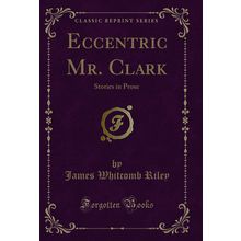 Eccentric Mr. Clark: Stories in Prose (Classic Reprint)