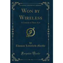 Won by Wireless: A Comedy in Three Acts (Classic Reprint)