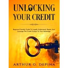 Unlocking Your Credit - Beginner-Friendly Guide To Legally Understand, Repair, A