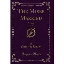 The Miser Married, Vol. 3 of 3: A Novel (Classic Reprint)