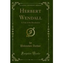 Herbert Wendall, Vol. 1 of 2: A Tale of the Revolution (Classic Reprint)