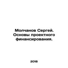 Sergei Molchanov. Basics of project financing. In Russian /Molchanov Sergey. Os