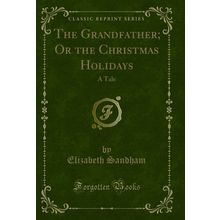 The Grandfather; Or the Christmas Holidays: A Tale (Classic Reprint)