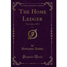 The Home Ledger, Vol. 1: November, 1873 (Classic Reprint)