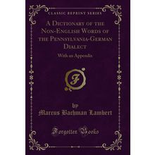 A Dictionary of the Non-English Words of the Pennsylvania-German Dialect