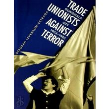 Trade Unionists Against Terror - Guatemala City, 1954-1985