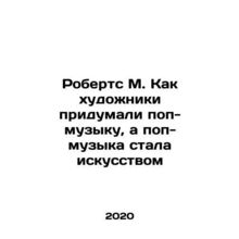 Roberts M. How artists invented pop music and pop music became art In Russian /