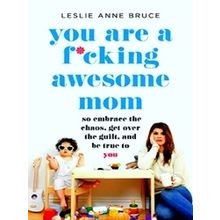 You Are a Fucking Awesome Mom: So Embrace the Chaos, Get Over the Guilt, and Be