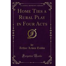 Home Ties a Rural Play in Four Acts (Classic Reprint)