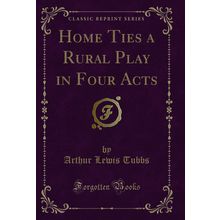 Home Ties a Rural Play in Four Acts (Classic Reprint)