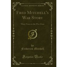 Fred Mitchell's War Story: Three Years in the War Zone (Classic Reprint)