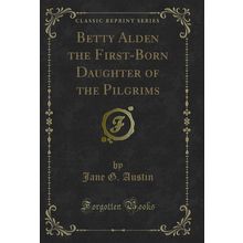 Betty Alden the First-Born Daughter of the Pilgrims (Classic Reprint)
