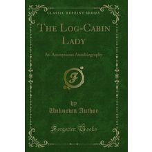 The Log-Cabin Lady: An Anonymous Autobiography (Classic Reprint)