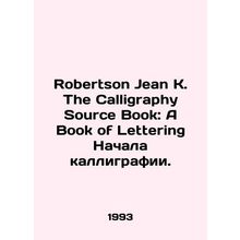 Robertson Jean K. The Calligraphy Source Book: A Book of Lettering The Beginni