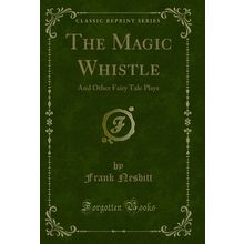 The Magic Whistle: And Other Fairy Tale Plays (Classic Reprint)