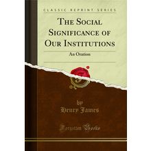 The Social Significance of Our Institutions: An Oration (Classic Reprint)