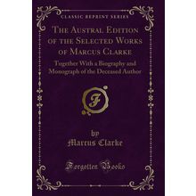 The Austral Edition of the Selected Works of Marcus Clarke (Classic Reprint)