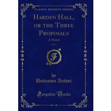 Harden Hall, or the Three Proposals, Vol. 1: A Novel (Classic Reprint)