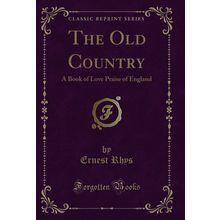 The Old Country: A Book of Love Praise of England (Classic Reprint)