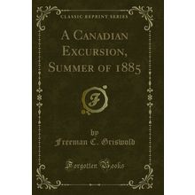A Canadian Excursion, Summer of 1885 (Classic Reprint)