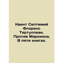 Quintus Septimius Florence Tertullian. Against Marchion. In five books. In Russi