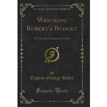 Wrecking Robert's Budget: A Comedy-Drama in 3 Acts (Classic Reprint)