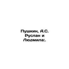 Pushkin, A.S. Ruslan and Lyudmila:. /Pushkin, A.S. Ruslan i Lyudmila:.