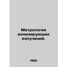Metrology of ionizing radiation. In Russian /Metrologiya ioniziruyushchikh izlu