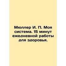Muller I.P. My system. 15 minutes of daily work for health. In Russian /Myulle