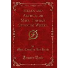 Helen and Arthur, or Miss. Thusa's Spinning Wheel (Classic Reprint)