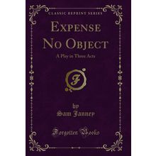 Expense No Object: A Play in Three Acts (Classic Reprint)
