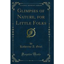 Glimpses of Nature, for Little Folks (Classic Reprint)