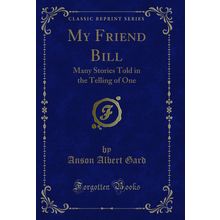 My Friend Bill: Many Stories Told in the Telling of One (Classic Reprint)