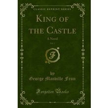 King of the Castle, Vol. 1: A Novel (Classic Reprint)