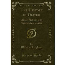 The History of Oliver and Arthur: Written in French in 1511 (Classic Reprint)