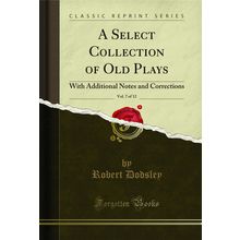 A Select Collection of Old Plays, Vol. 7 of 12 (Classic Reprint)