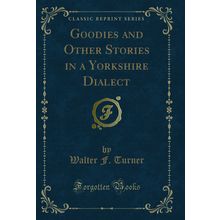 Goodies and Other Stories in a Yorkshire Dialect (Classic Reprint)