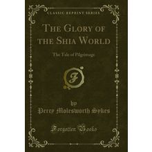 The Glory of the Shia World: The Tale of Pilgrimage (Classic Reprint)